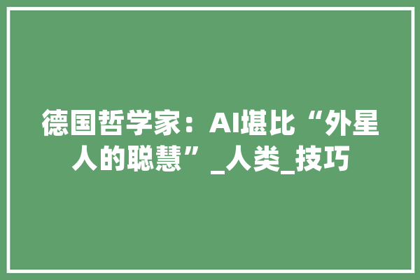德国哲学家：AI堪比“外星人的聪慧”_人类_技巧