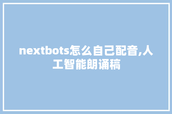 nextbots怎么自己配音,人工智能朗诵稿