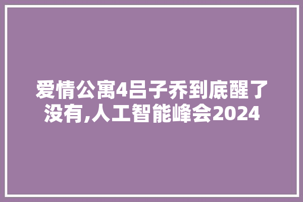 爱情公寓4吕子乔到底醒了没有,人工智能峰会2024