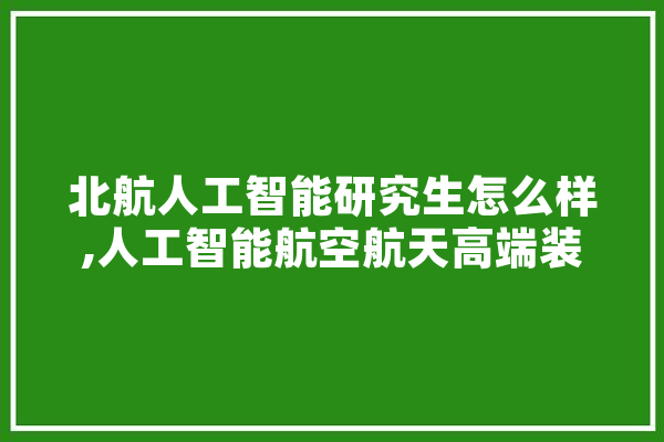 北航人工智能研究生怎么样,人工智能航空航天高端装备生物医药哪些属于战略性产业