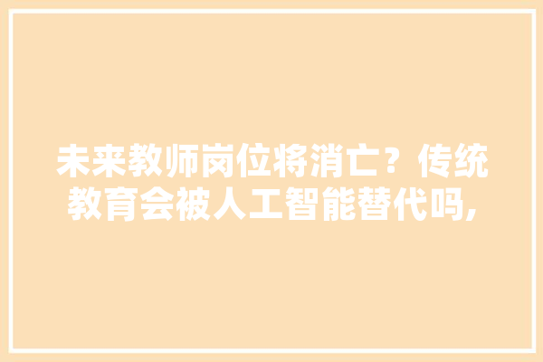 未来教师岗位将消亡？传统教育会被人工智能替代吗,人工智能监工 AI快讯