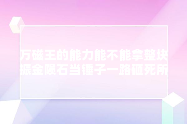 万磁王的能力能不能拿整块振金陨石当锤子一路砸死所有挡路的人,安雅人工智能怎么样 绘影字幕