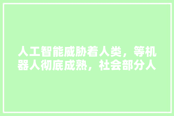 人工智能威胁着人类，等机器人彻底成熟，社会部分人类何去何从,等人工智能技术 科技快讯