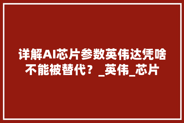 详解AI芯片参数英伟达凭啥不能被替代？_英伟_芯片 绘影字幕