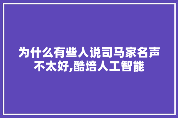 为什么有些人说司马家名声不太好,酷培人工智能 智能问答