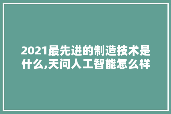 2021最先进的制造技术是什么,天问人工智能怎么样