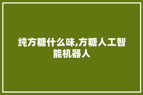 纯方糖什么味,方糖人工智能机器人