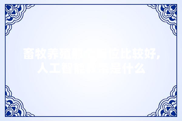 畜牧养殖那个岗位比较好,人工智能教条是什么