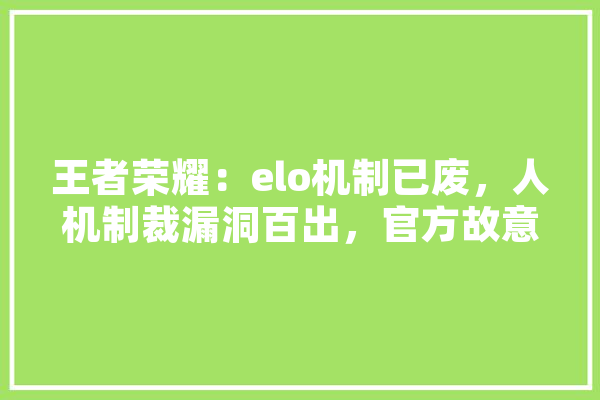 王者荣耀：elo机制已废，人机制裁漏洞百出，官方故意漏出破绽，你对此事如何看待,人工智能不火了