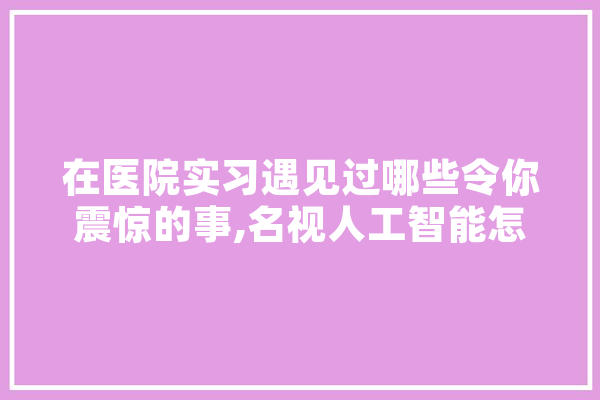 在医院实习遇见过哪些令你震惊的事,名视人工智能怎么样