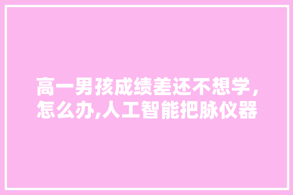 高一男孩成绩差还不想学，怎么办,人工智能把脉仪器多少钱 智能助手