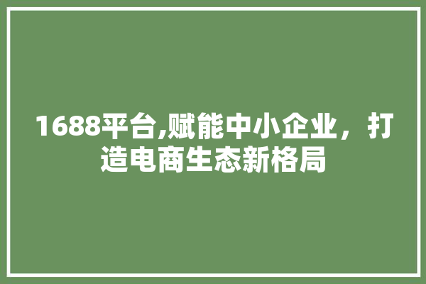 1688平台,赋能中小企业，打造电商生态新格局 文字写作