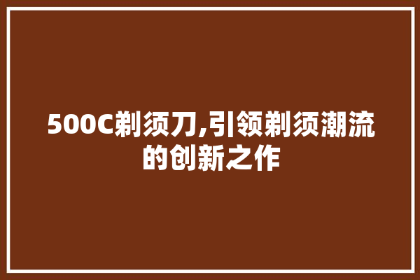 500C剃须刀,引领剃须潮流的创新之作 AI简讯
