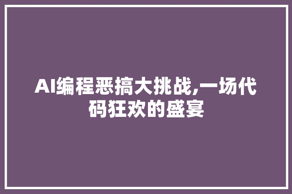 AI编程恶搞大挑战,一场代码狂欢的盛宴