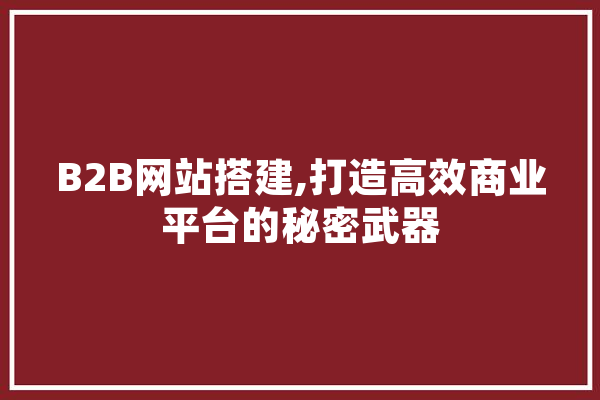 B2B网站搭建,打造高效商业平台的秘密武器 智能问答
