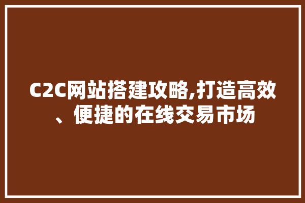 C2C网站搭建攻略,打造高效、便捷的在线交易市场 智能助手
