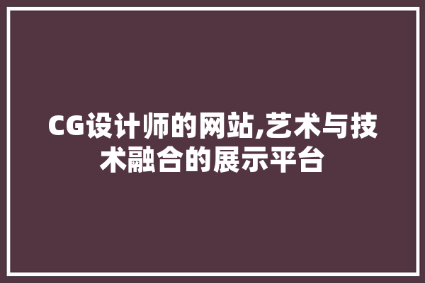 CG设计师的网站,艺术与技术融合的展示平台 AI简讯
