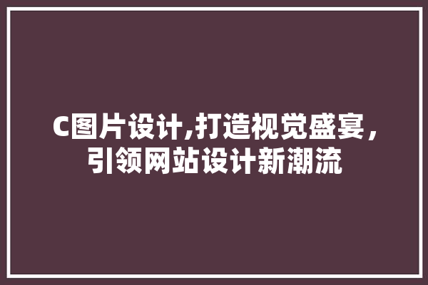 C图片设计,打造视觉盛宴，引领网站设计新潮流 智能写作