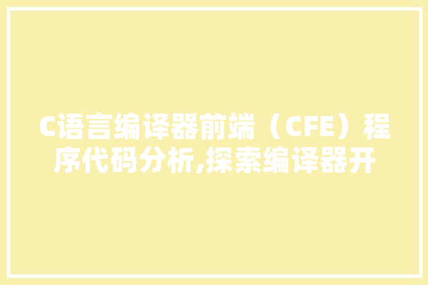 C语言编译器前端（CFE）程序代码分析,探索编译器开发的奥秘 文字写作