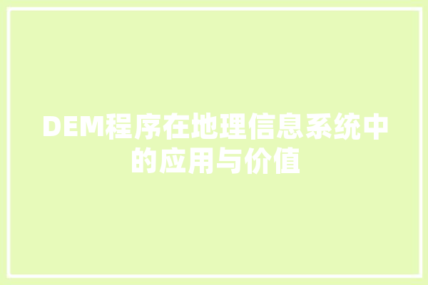 DEM程序在地理信息系统中的应用与价值 科技快讯