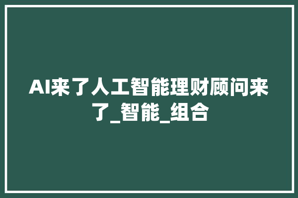 AI来了人工智能理财顾问来了_智能_组合 绘影字幕