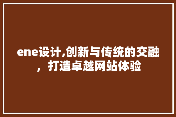 ene设计,创新与传统的交融，打造卓越网站体验 AI快讯