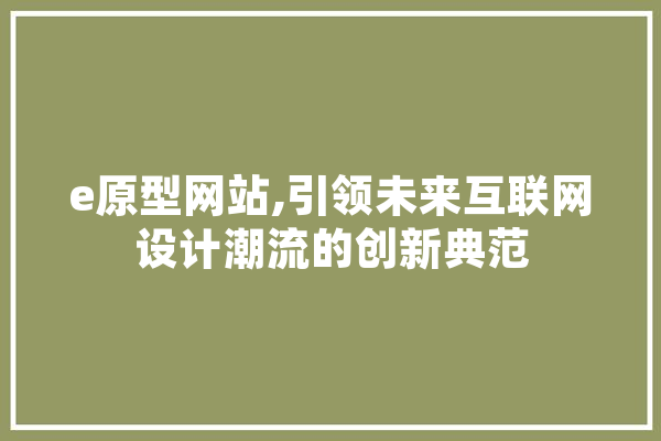 e原型网站,引领未来互联网设计潮流的创新典范 智能写作