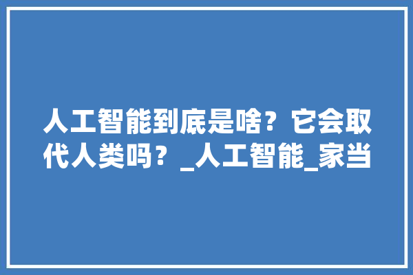 人工智能到底是啥？它会取代人类吗？_人工智能_家当 文字写作