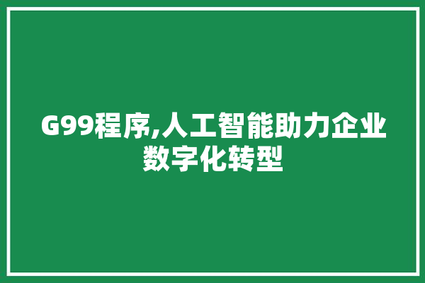 G99程序,人工智能助力企业数字化转型 智能问答