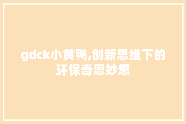 gdck小黄鸭,创新思维下的环保奇思妙想 智能助手