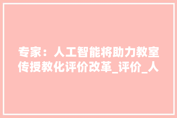 专家：人工智能将助力教室传授教化评价改革_评价_人工智能