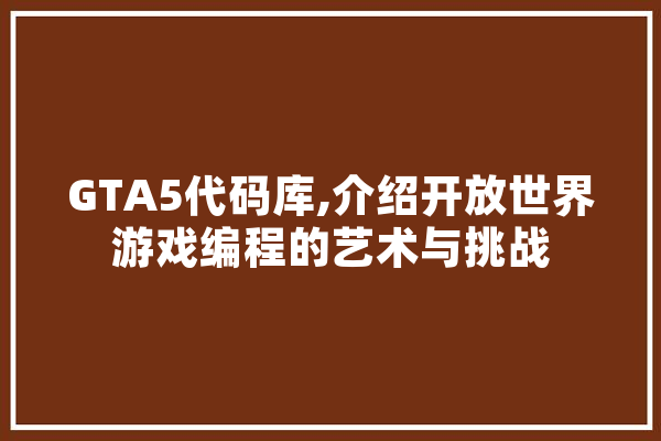 GTA5代码库,介绍开放世界游戏编程的艺术与挑战 智能写作