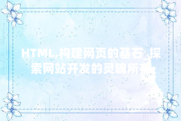 HTML,构建网页的基石_探索网站开发的灵魂所在