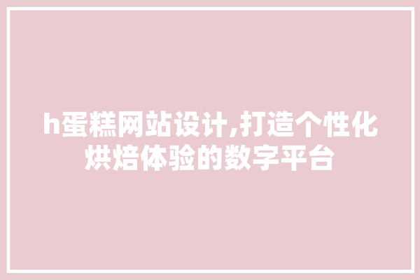 h蛋糕网站设计,打造个性化烘焙体验的数字平台 AI简讯