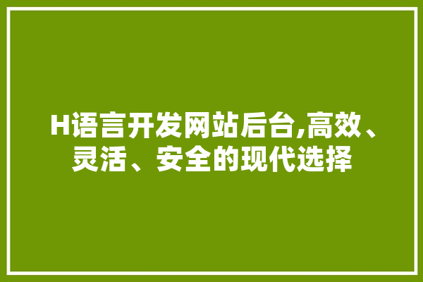 H语言开发网站后台,高效、灵活、安全的现代选择 智能助手