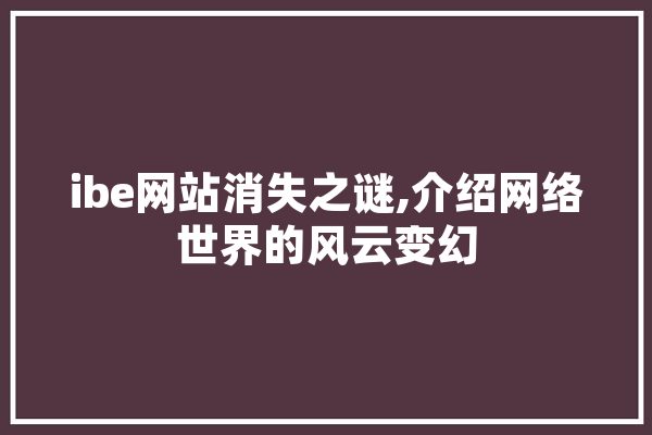 ibe网站消失之谜,介绍网络世界的风云变幻 文字写作