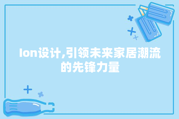 Ion设计,引领未来家居潮流的先锋力量 智能问答