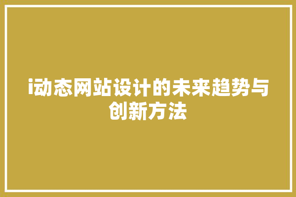 i动态网站设计的未来趋势与创新方法 智能写作