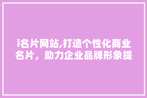 i名片网站,打造个性化商业名片，助力企业品牌形象提升 智能问答