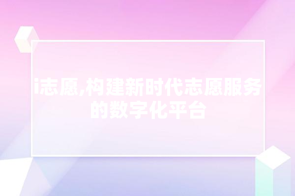 i志愿,构建新时代志愿服务的数字化平台