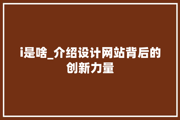 i是啥_介绍设计网站背后的创新力量 计算机