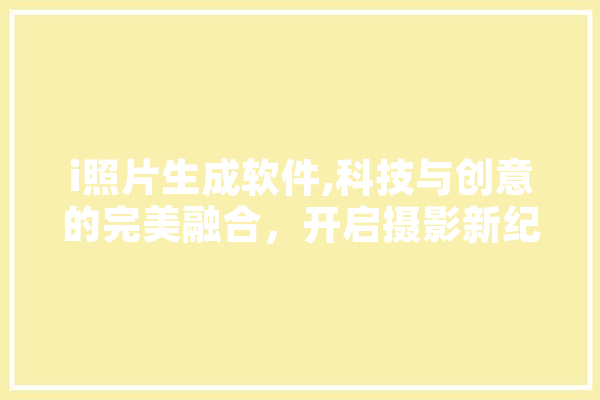 i照片生成软件,科技与创意的完美融合，开启摄影新纪元