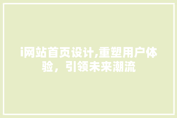 i网站首页设计,重塑用户体验，引领未来潮流