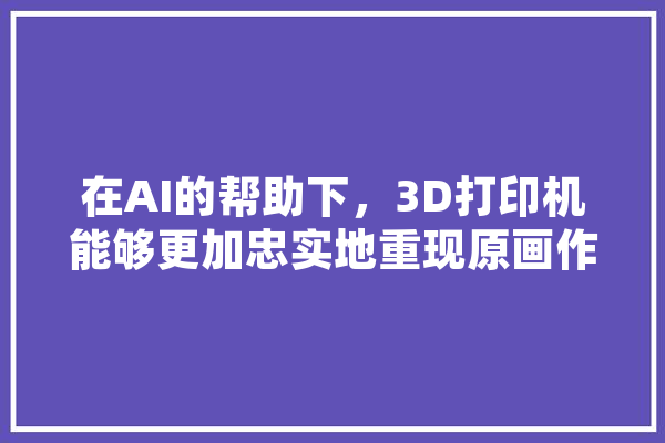在AI的帮助下，3D打印机能够更加忠实地重现原画作的细节吗,人工智能重现马王堆辛追夫人原貌 AI快讯