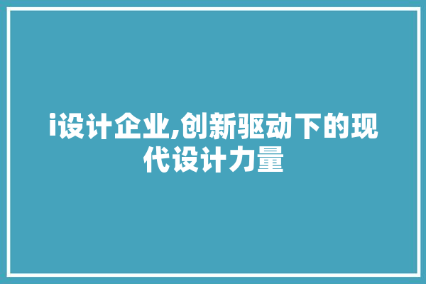 i设计企业,创新驱动下的现代设计力量 云服务