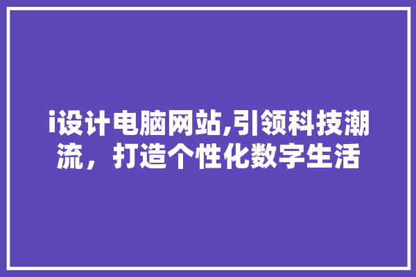 i设计电脑网站,引领科技潮流，打造个性化数字生活 计算机