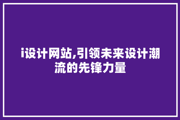 i设计网站,引领未来设计潮流的先锋力量 科技快讯