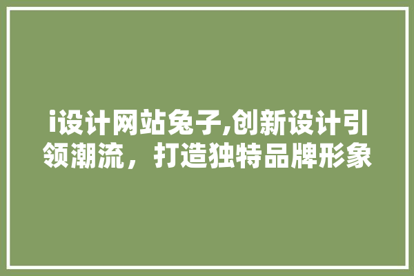 i设计网站兔子,创新设计引领潮流，打造独特品牌形象 文字写作
