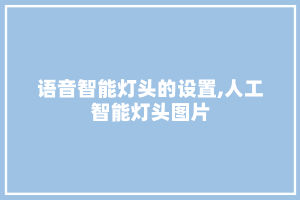 语音智能灯头的设置,人工智能灯头图片 智能写作