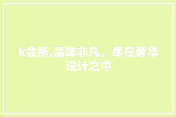 k会所,品味非凡，尽在奢华设计之中 文字写作